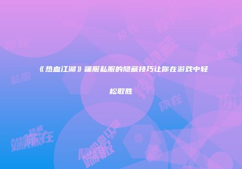 《热血江湖》端服私服的隐藏技巧让你在游戏中轻松取胜