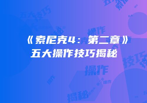 《索尼克4：第二章》五大操作技巧揭秘