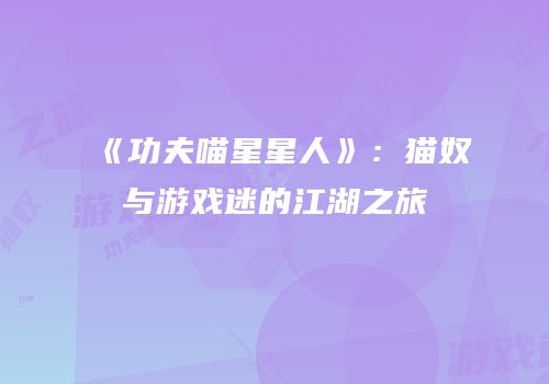 《功夫喵星星人》：猫奴与游戏迷的江湖之旅
