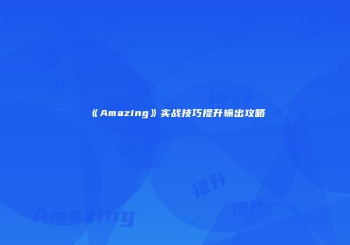 《Amazing》实战技巧提升输出攻略