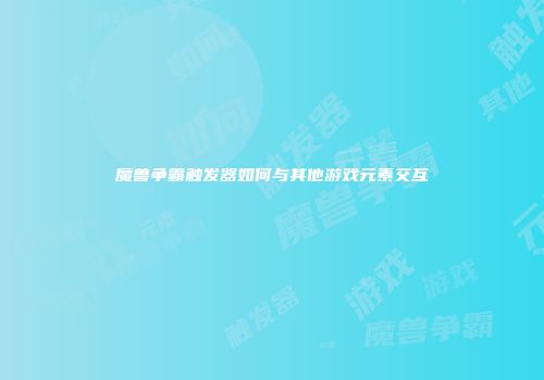 魔兽争霸触发器如何与其他游戏元素交互