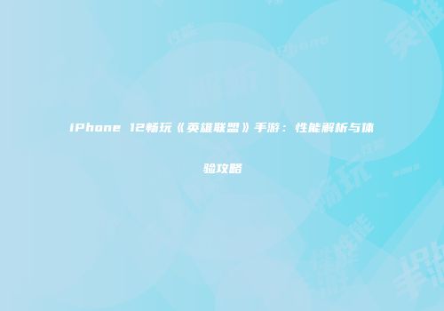 iPhone 12畅玩《英雄联盟》手游：性能解析与体验攻略