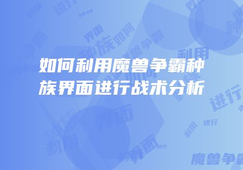 如何利用魔兽争霸种族界面进行战术分析