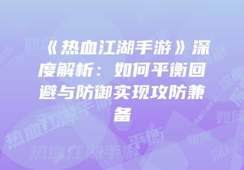 《热血江湖手游》深度解析：如何平衡回避与防御实现攻防兼备