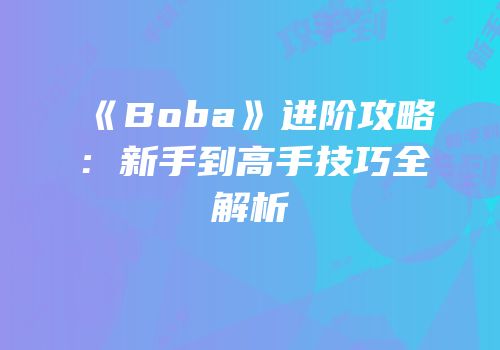 《Boba》进阶攻略：新手到高手技巧全解析