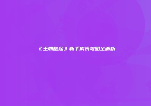 《王朝崛起》新手成长攻略全解析