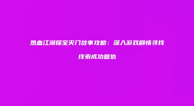 热血江湖探宝灭门故事攻略:深入游戏剧情寻找线索成功复仇