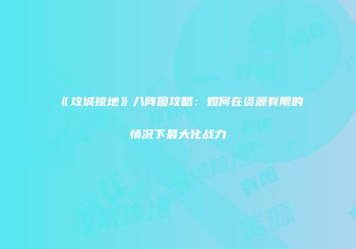 《攻城掠地》八阵图攻略：如何在资源有限的情况下最大化战力