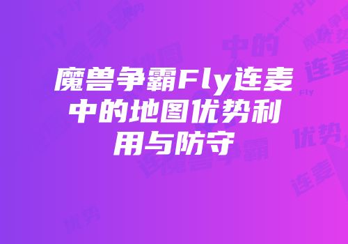 魔兽争霸Fly连麦中的地图优势利用与防守
