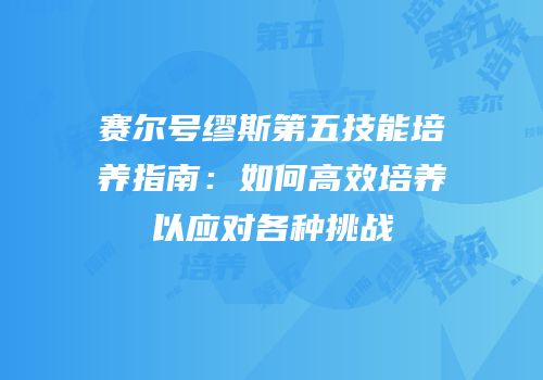 赛尔号缪斯第五技能培养指南：如何高效培养以应对各种挑战