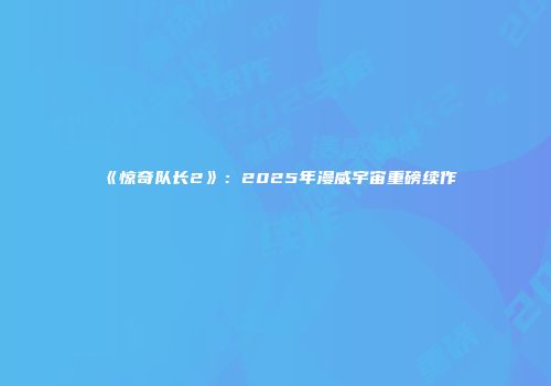《惊奇队长2》：2025年漫威宇宙重磅续作