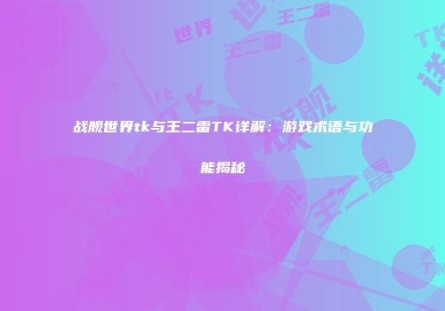 战舰世界tk与王二雷TK详解：游戏术语与功能揭秘