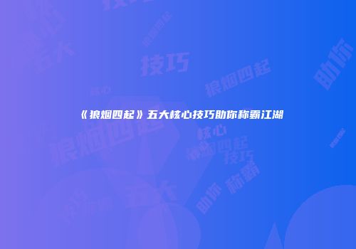 《狼烟四起》五大核心技巧助你称霸江湖