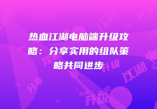 热血江湖电脑端升级攻略：分享实用的组队策略共同进步