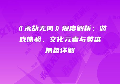 《永劫无间》深度解析：游戏体验、文化元素与英雄角色详解