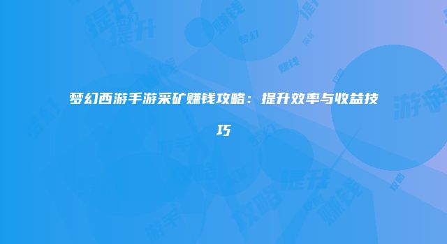梦幻西游手游采矿赚钱攻略：提升效率与收益技巧