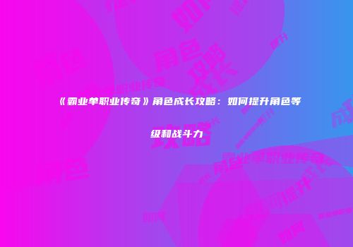 《霸业单职业传奇》角色成长攻略：如何提升角色等级和战斗力