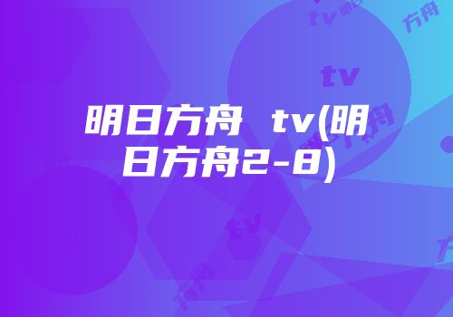 明日方舟 tv(明日方舟2-8)