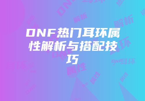 DNF热门耳环属性解析与搭配技巧