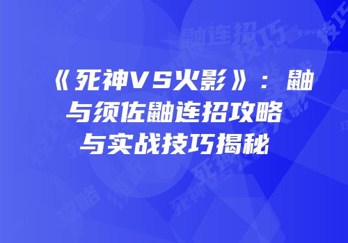 《死神VS火影》：鼬与须佐鼬连招攻略与实战技巧揭秘