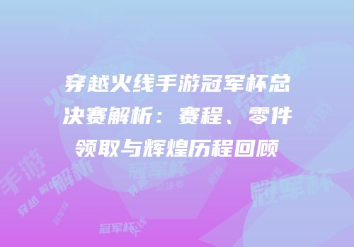 穿越火线手游冠军杯总决赛解析：赛程、零件领取与辉煌历程回顾