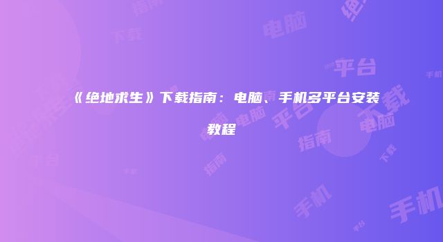 《绝地求生》下载指南：电脑、手机多平台安装教程