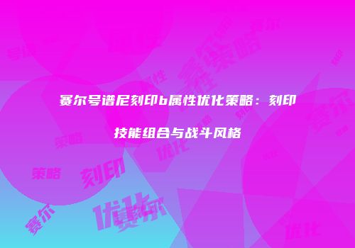 赛尔号谱尼刻印b属性优化策略：刻印技能组合与战斗风格