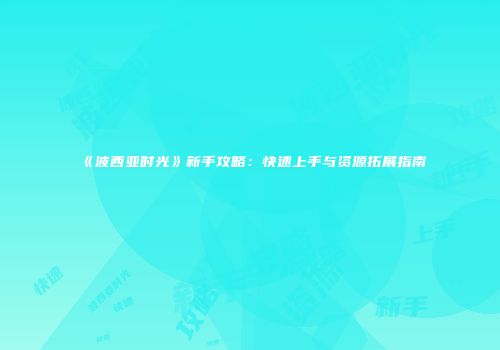《波西亚时光》新手攻略：快速上手与资源拓展指南