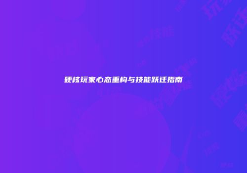 硬核玩家心态重构与技能跃迁指南