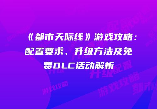 《都市天际线》游戏攻略：配置要求、升级方法及免费DLC活动解析
