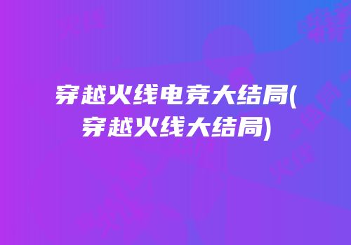 穿越火线电竞大结局(穿越火线大结局)