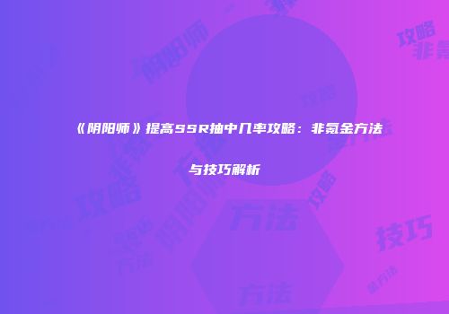 《阴阳师》提高SSR抽中几率攻略：非氪金方法与技巧解析