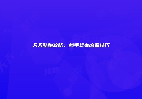 天天酷跑攻略：新手玩家必看技巧
