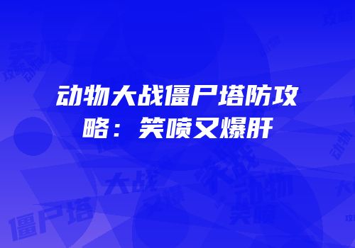 动物大战僵尸塔防攻略：笑喷又爆肝