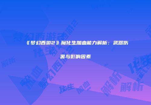 《梦幻西游2》魔化生加血能力解析：武器伤害与影响因素