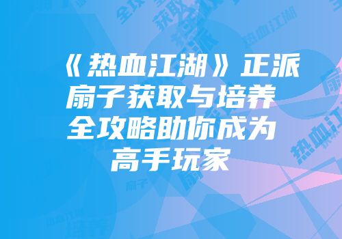 《热血江湖》正派扇子获取与培养全攻略助你成为高手玩家