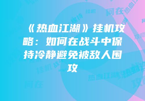 《热血江湖》挂机攻略：如何在战斗中保持冷静避免被敌人围攻