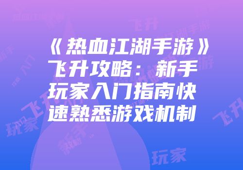《热血江湖手游》飞升攻略：新手玩家入门指南快速熟悉游戏机制
