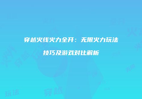 穿越火线火力全开：无限火力玩法技巧及游戏对比解析