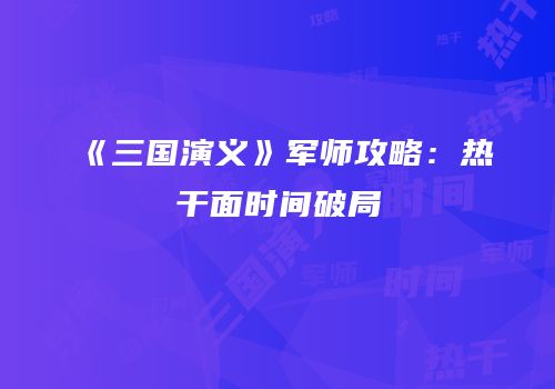 《三国演义》军师攻略：热干面时间破局