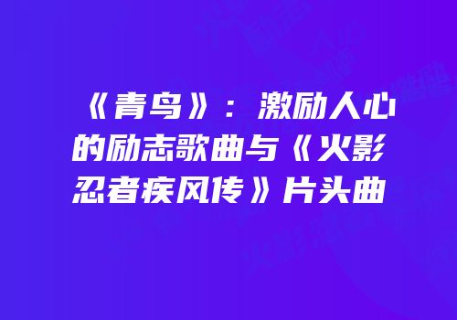 《青鸟》：激励人心的励志歌曲与《火影忍者疾风传》片头曲