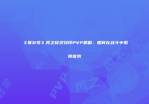 《赛尔号》风之轻灵刻印PVP策略：如何在战斗中取得优势