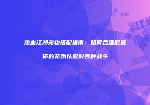 热血江湖宠物搭配指南：如何合理配置你的宠物以应对各种战斗