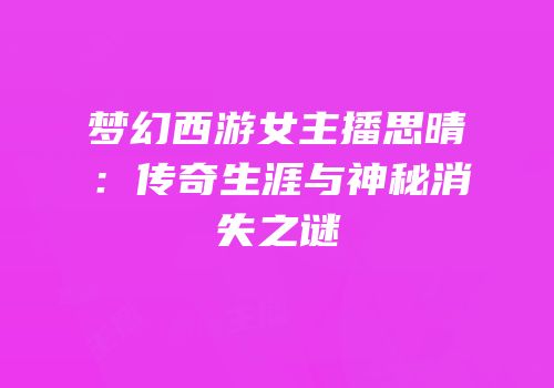 梦幻西游女主播思晴：传奇生涯与神秘消失之谜