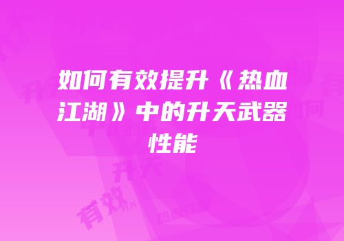 如何有效提升《热血江湖》中的升天武器性能