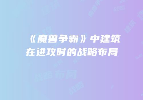 《魔兽争霸》中建筑在进攻时的战略布局