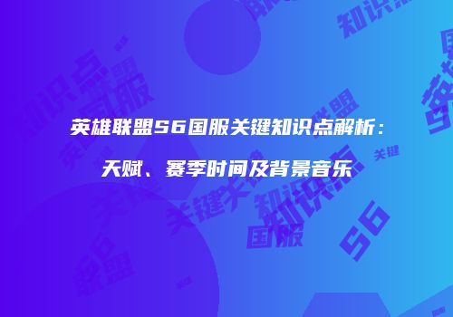 英雄联盟S6国服关键知识点解析：天赋、赛季时间及背景音乐