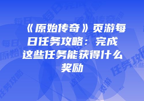 《原始传奇》页游每日任务攻略：完成这些任务能获得什么奖励