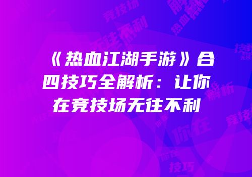 《热血江湖手游》合四技巧全解析：让你在竞技场无往不利
