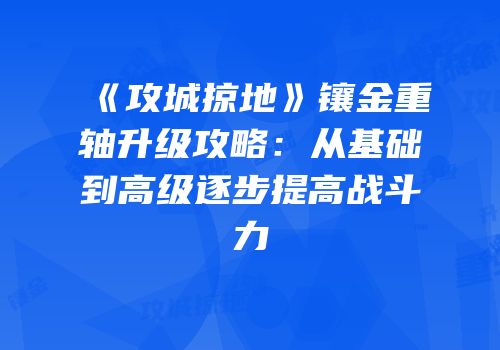 《攻城掠地》镶金重轴升级攻略：从基础到高级逐步提高战斗力